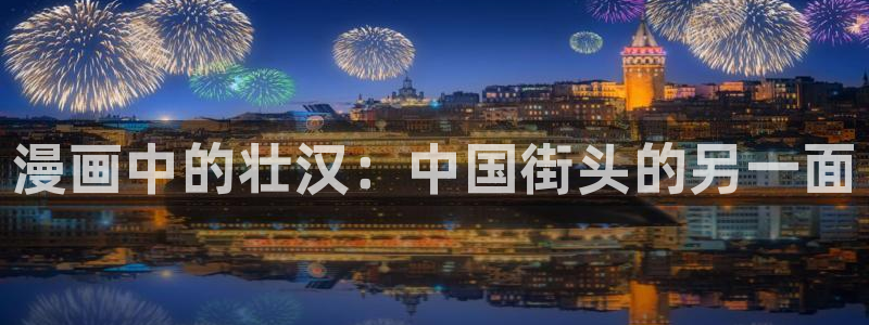歪歪漫画在线免费韩漫：漫画中的壮汉：中国街头的另一面