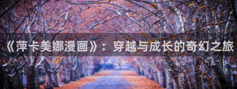 歪歪漫画sss网页版：《萍卡美娜漫画》：穿越与成长的奇幻之旅
