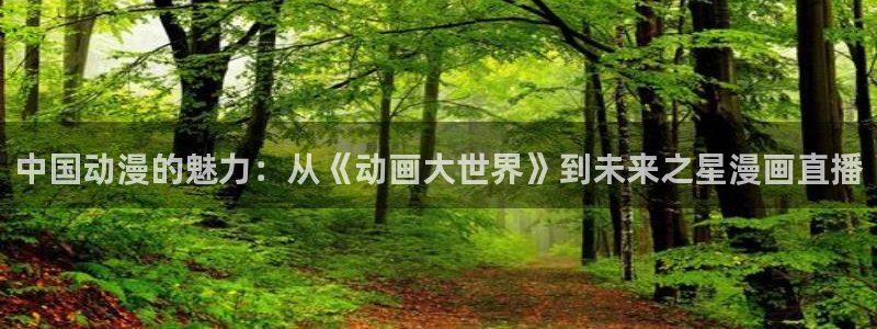 歪歪漫画官方入口：中国动漫的魅力：从《动画大世界》到未来之星漫画直播