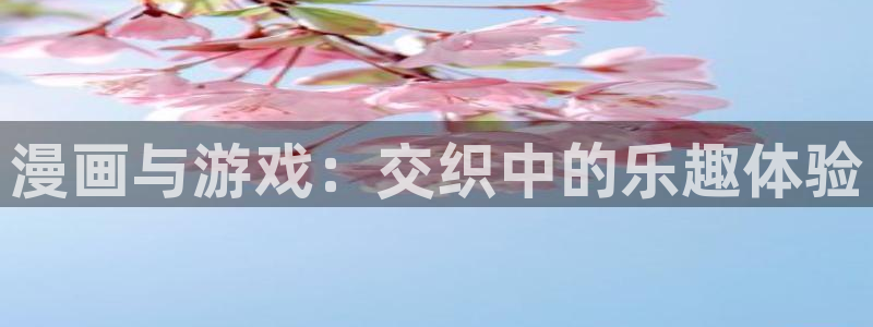 羞羞漫画歪歪漫画神女漫画：漫画与游戏：交织中的乐趣体验